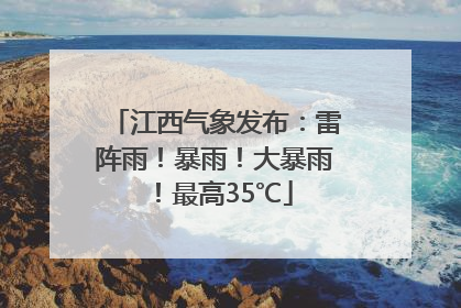 江西气象发布：雷阵雨！暴雨！大暴雨！最高35℃